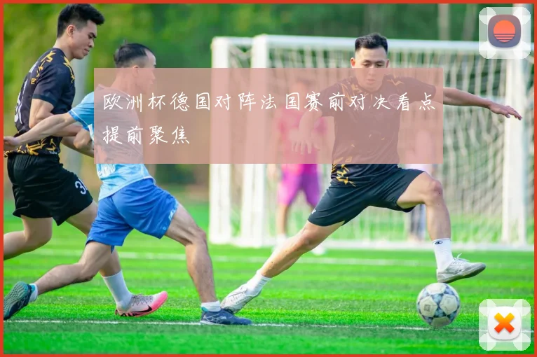 欧洲杯德国对阵法国赛前对决看点提前聚焦