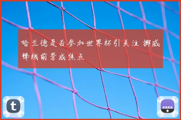 哈兰德是否参加世界杯引关注 挪威锋线前景成焦点
