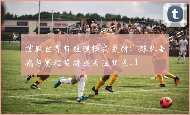 搜狐世界杯经理模式更新:球队备战与赛程安排成关注焦点_1
