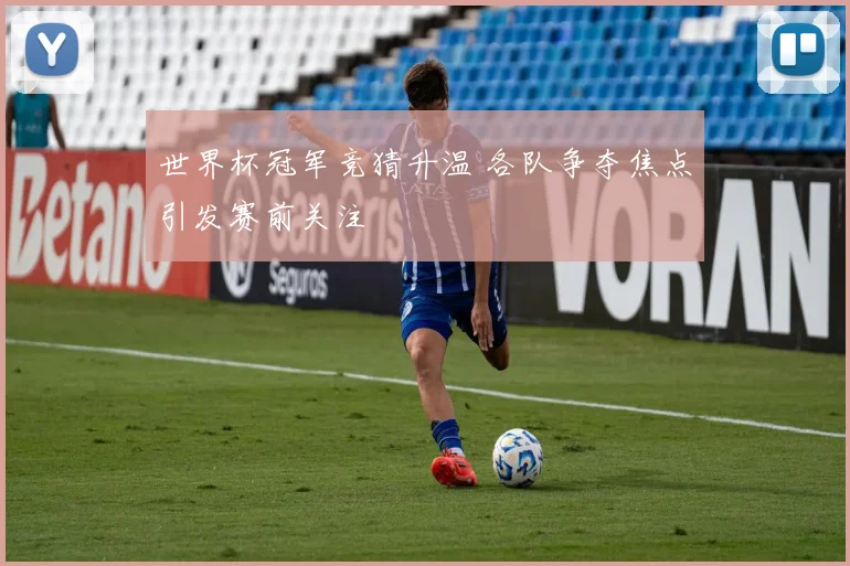 世界杯冠军竞猜升温 各队争夺焦点引发赛前关注