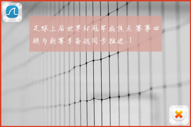 足球上届世界杯冠军成焦点 赛事回顾与新赛季备战同步推进_1