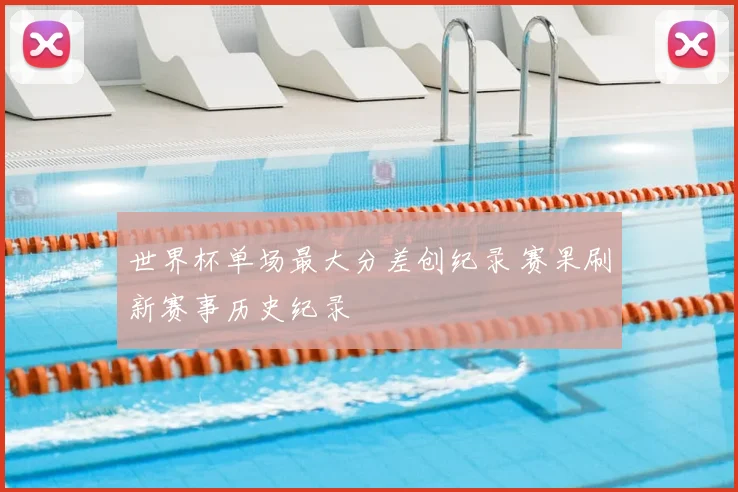 世界杯单场最大分差创纪录 赛果刷新赛事历史纪录
