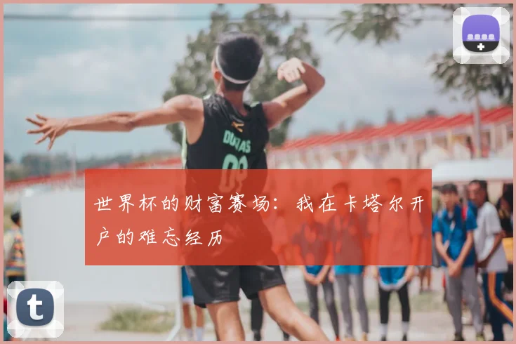 世界杯的财富赛场：我在卡塔尔开户的难忘经历