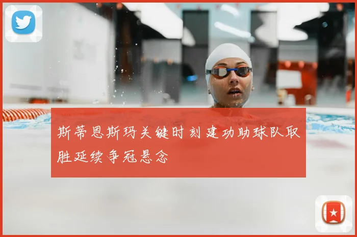 斯蒂恩斯玛关键时刻建功助球队取胜延续争冠悬念