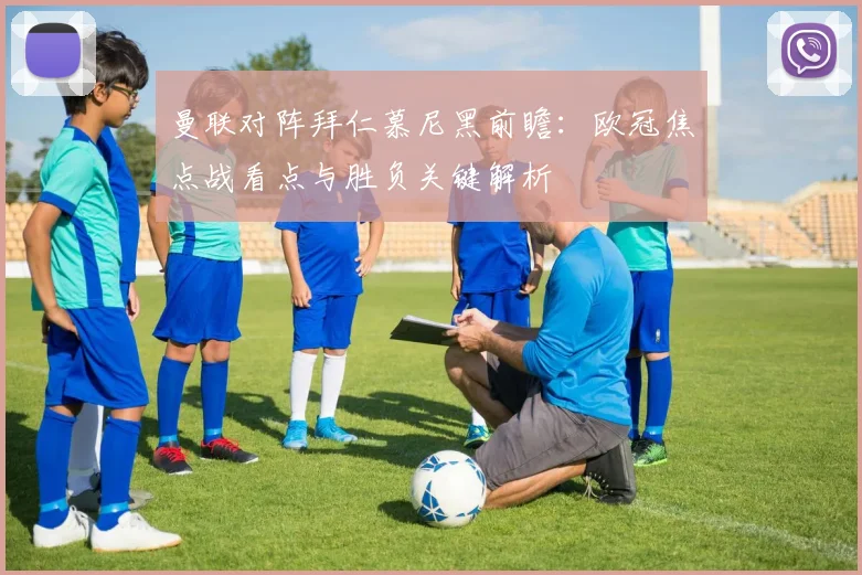 曼联对阵拜仁慕尼黑前瞻：欧冠焦点战看点与胜负关键解析