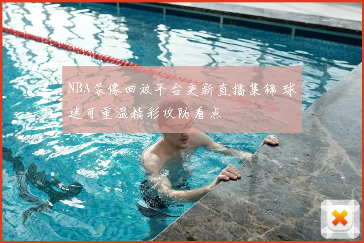 NBA录像回放平台更新直播集锦 球迷可重温精彩攻防看点