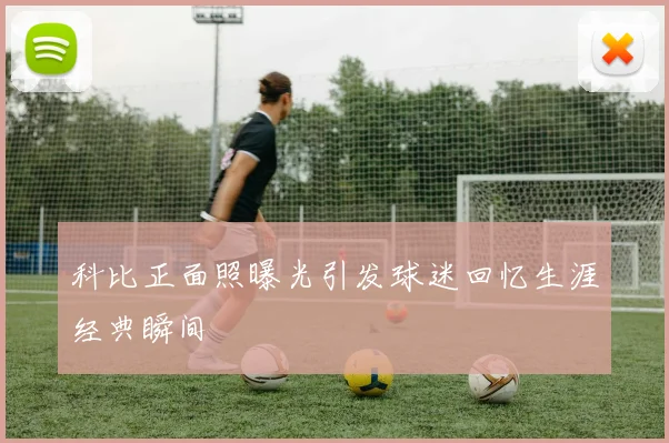 科比正面照曝光引发球迷回忆生涯经典瞬间