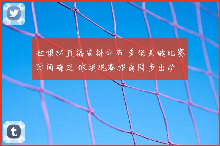 世俱杯直播安排公布 多场关键比赛时间确定 球迷观赛指南同步出炉