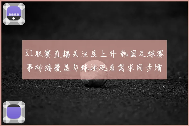 K1联赛直播关注度上升 韩国足球赛事转播覆盖与球迷观看需求同步增加