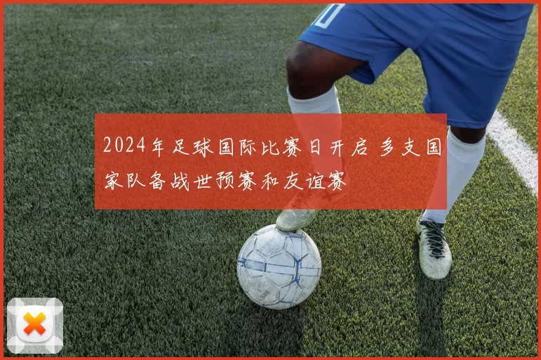 2024年足球国际比赛日开启 多支国家队备战世预赛和友谊赛