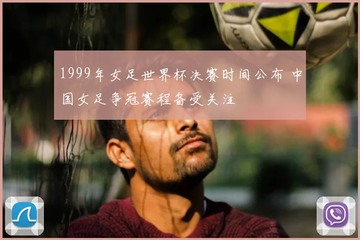 1999年女足世界杯决赛时间公布 中国女足争冠赛程备受关注