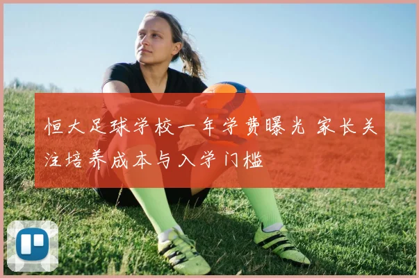 恒大足球学校一年学费曝光 家长关注培养成本与入学门槛
