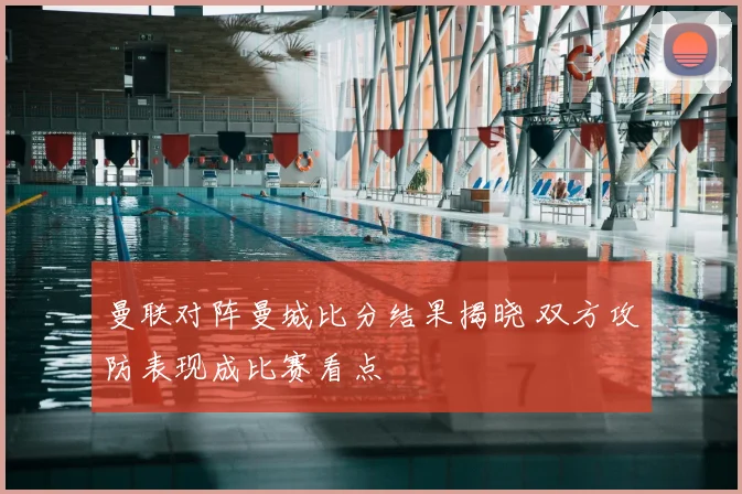 曼联对阵曼城比分结果揭晓 双方攻防表现成比赛看点