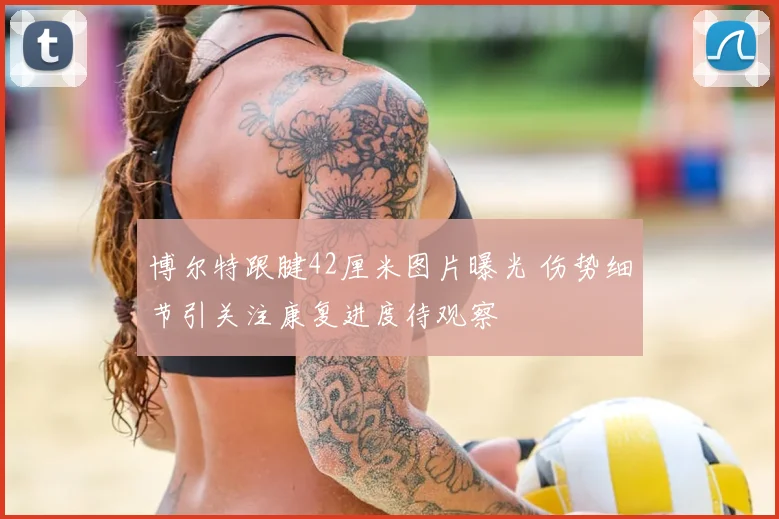 博尔特跟腱42厘米图片曝光 伤势细节引关注康复进度待观察