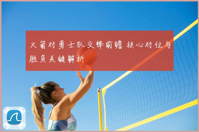 火箭对勇士队交锋前瞻 核心对位与胜负关键解析