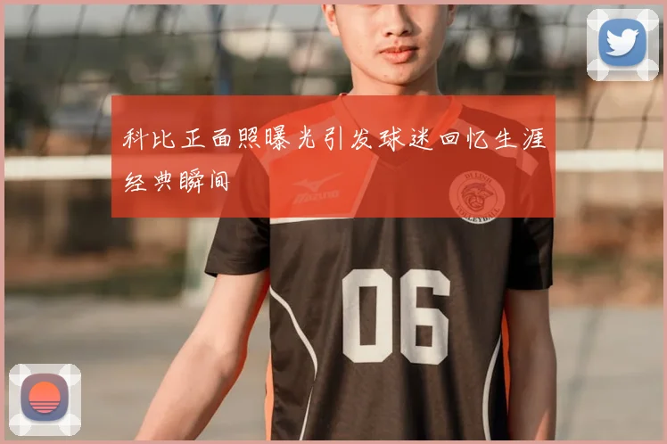 科比正面照曝光引发球迷回忆生涯经典瞬间