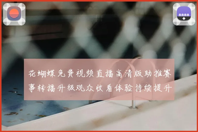 花蝴蝶免费视频直播高清版助推赛事转播升级观众收看体验持续提升