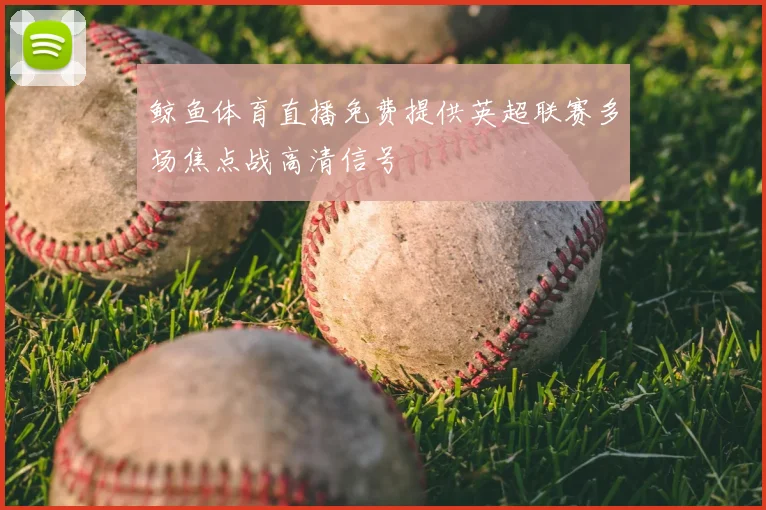 鲸鱼体育直播免费提供英超联赛多场焦点战高清信号