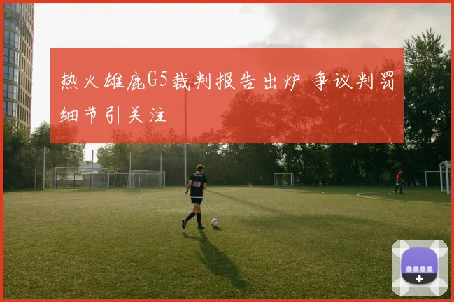 热火雄鹿G5裁判报告出炉 争议判罚细节引关注