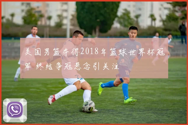 美国男篮夺得2018年篮球世界杯冠军 终结争冠悬念引关注