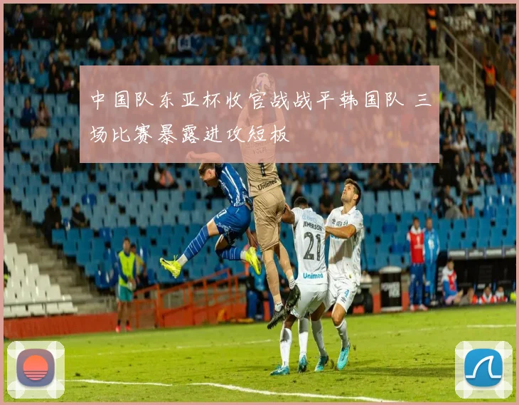 中国队东亚杯收官战战平韩国队 三场比赛暴露进攻短板