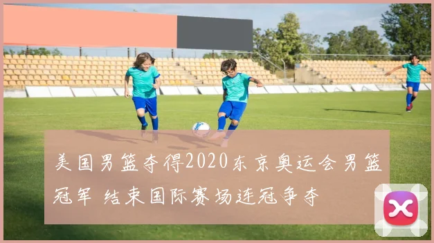 美国男篮夺得2020东京奥运会男篮冠军 结束国际赛场连冠争夺