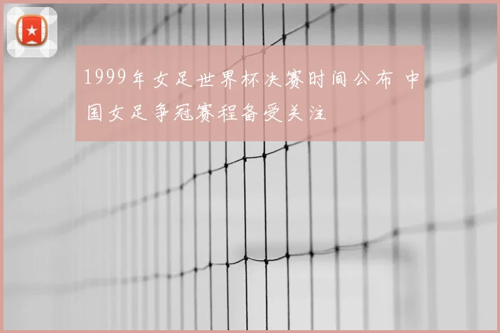 1999年女足世界杯决赛时间公布 中国女足争冠赛程备受关注