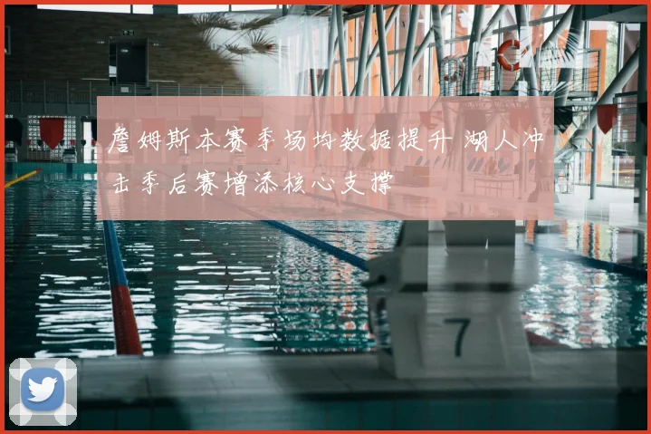 詹姆斯本赛季场均数据提升 湖人冲击季后赛增添核心支撑