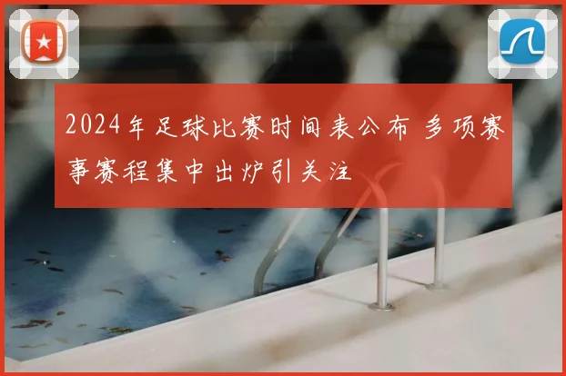 2024年足球比赛时间表公布 多项赛事赛程集中出炉引关注