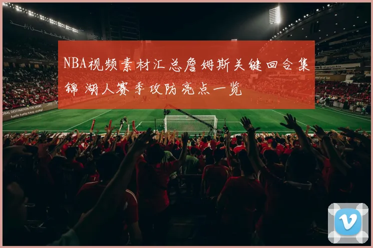 NBA视频素材汇总詹姆斯关键回合集锦 湖人赛季攻防亮点一览
