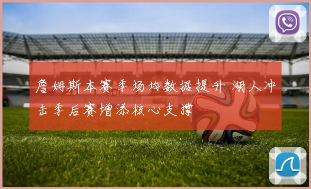 詹姆斯本赛季场均数据提升 湖人冲击季后赛增添核心支撑