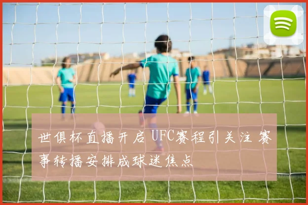 世俱杯直播开启 UFC赛程引关注 赛事转播安排成球迷焦点