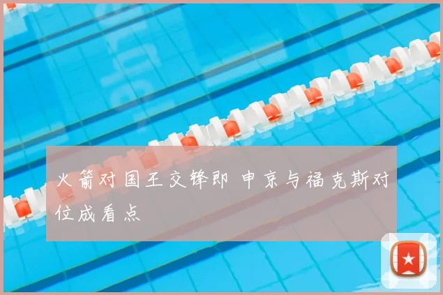 火箭对国王交锋即 申京与福克斯对位成看点