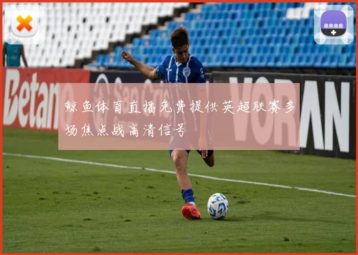鲸鱼体育直播免费提供英超联赛多场焦点战高清信号